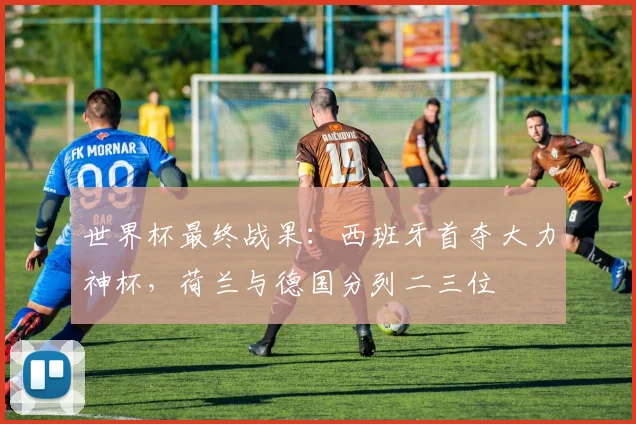 世界杯最终战果：西班牙首夺大力神杯，荷兰与德国分列二三位